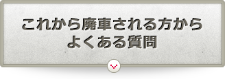 これから廃車される方からよくある質問