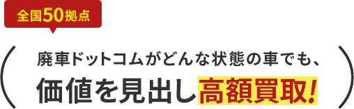 全国50拠点廃車ドットコムがどんな状態の車でも、価値を見出し高額買取