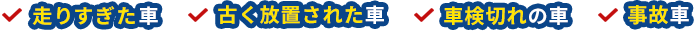 走りすぎた車。古く放置された車。車検切れの車。事故車