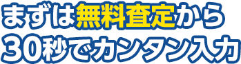 まずは無料査定から30秒でカンタン入力