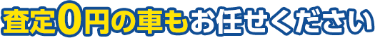 査定0円の車もお任せください